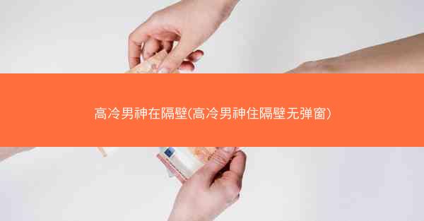 高冷男神在隔壁(高冷男神住隔壁无弹窗)