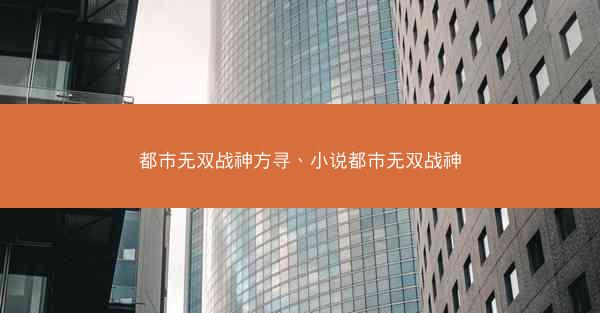 都市无双战神方寻、小说都市无双战神 都市无双战神方寻、小说都市无双战神