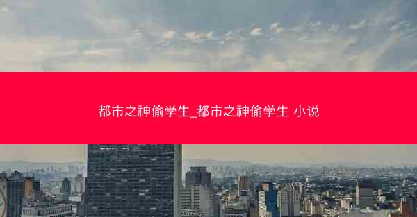 都市之神偷学生_都市之神偷学生 小说 都市之神偷学生_都市之神偷学生 小说