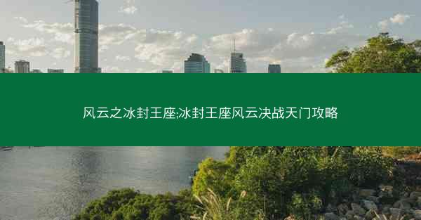 风云之冰封王座;冰封王座风云决战天门攻略