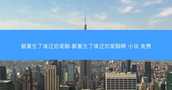 都重生了谁还恋爱脑-都重生了谁还恋爱脑啊 小说 免费