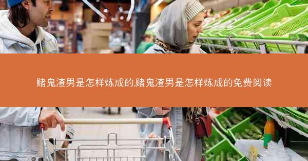 赌鬼渣男是怎样炼成的,赌鬼渣男是怎样炼成的免费阅读