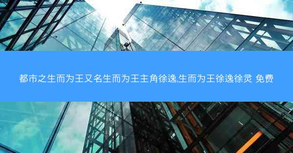 都市之生而为王又名生而为王主角徐逸,生而为王徐逸徐灵 免费