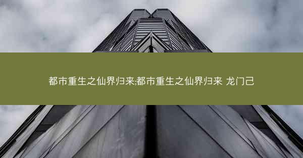 都市重生之仙界归来;都市重生之仙界归来 龙门己