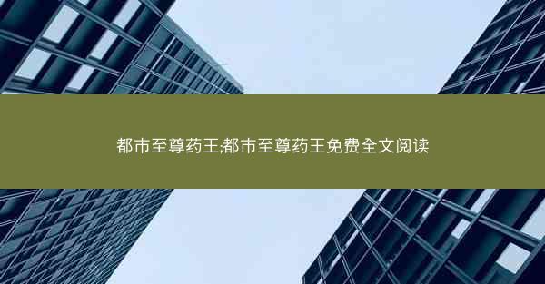 都市至尊药王;都市至尊药王免费全文阅读