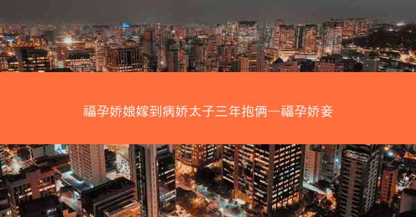 福孕娇娘嫁到病娇太子三年抱俩—福孕娇妾