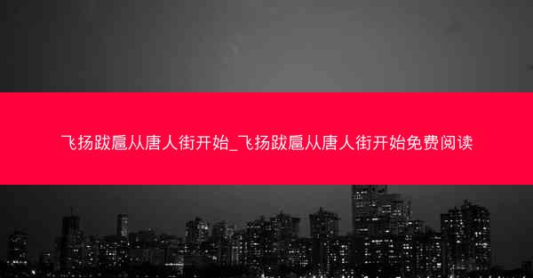 飞扬跋扈从唐人街开始_飞扬跋扈从唐人街开始免费阅读