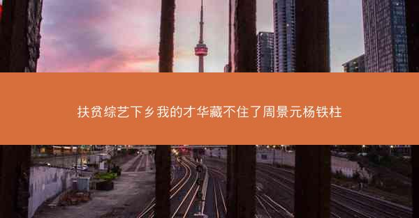 扶贫综艺下乡我的才华藏不住了周景元杨铁柱