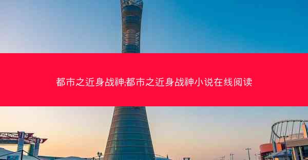 都市之近身战神;都市之近身战神小说在线阅读