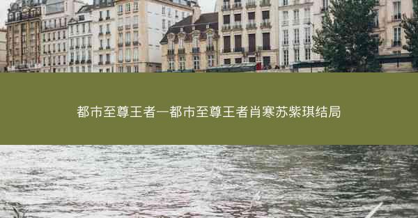都市至尊王者—都市至尊王者肖寒苏紫琪结局 都市至尊王者—都市至尊王者肖寒苏紫琪结局