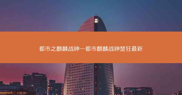 都市之麒麟战神—都市麒麟战神楚狂最新