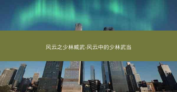 风云之少林威武-风云中的少林武当