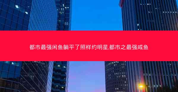 都市最强闲鱼躺平了照样约明星,都市之最强咸鱼