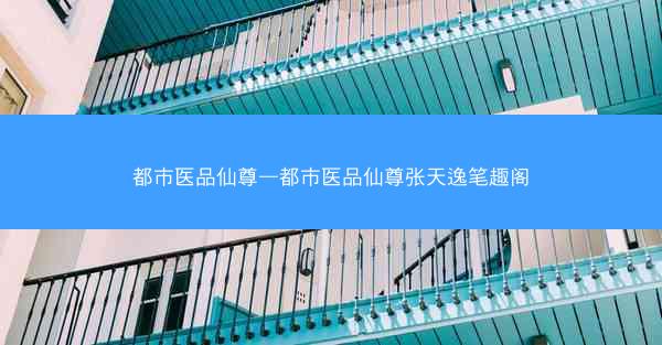 都市医品仙尊—都市医品仙尊张天逸笔趣阁