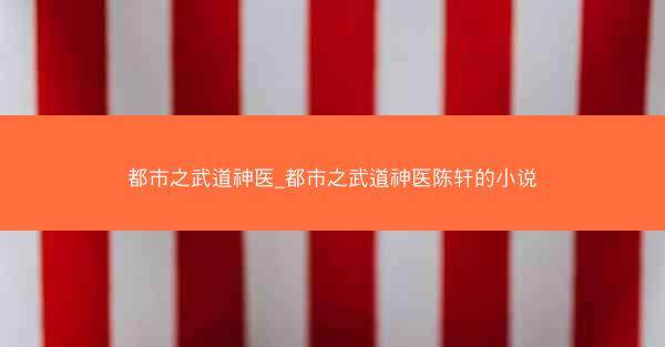 都市之武道神医_都市之武道神医陈轩的小说 都市之武道神医_都市之武道神医陈轩的小说