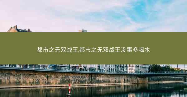 都市之无双战王,都市之无双战王没事多喝水