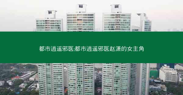都市逍遥邪医;都市逍遥邪医赵潇的女主角