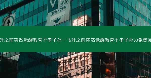 飞升之前突然觉醒教育不孝子孙—飞升之前突然觉醒教育不孝子孙33免费阅读