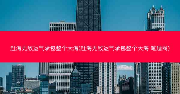 赶海无敌运气承包整个大海(赶海无敌运气承包整个大海 笔趣阁)