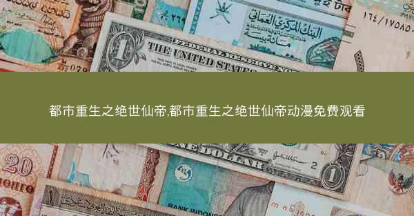 都市重生之绝世仙帝,都市重生之绝世仙帝动漫免费观看