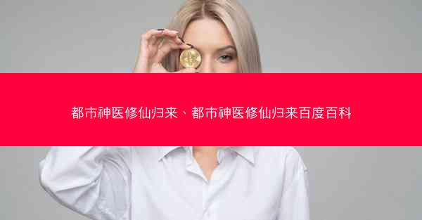 都市神医修仙归来、都市神医修仙归来百度百科