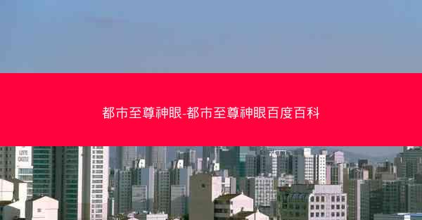 都市至尊神眼-都市至尊神眼百度百科 都市至尊神眼-都市至尊神眼百度百科