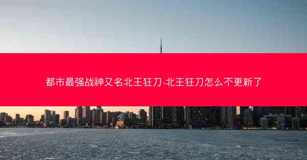 都市最强战神又名北王狂刀-北王狂刀怎么不更新了