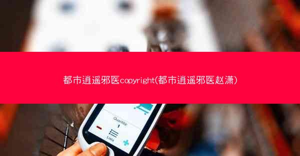 都市逍遥邪医copyright(都市逍遥邪医赵潇)