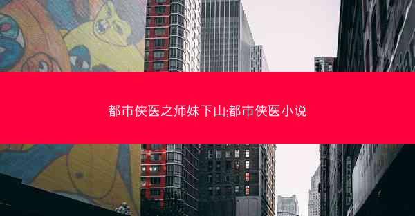 都市侠医之师妹下山;都市侠医小说