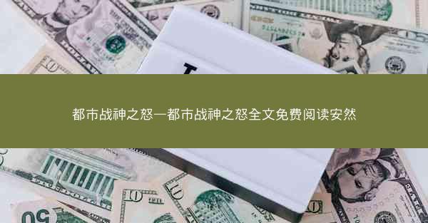 都市战神之怒—都市战神之怒全文免费阅读安然 都市战神之怒—都市战神之怒全文免费阅读安然