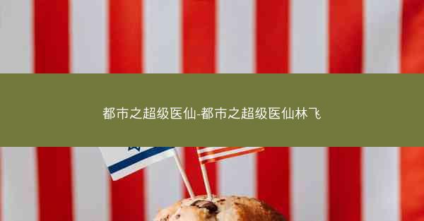 都市之超级医仙-都市之超级医仙林飞
