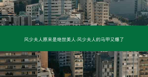 风少夫人原来是绝世美人-风少夫人的马甲又爆了 风少夫人原来是绝世美人-风少夫人的马甲又爆了