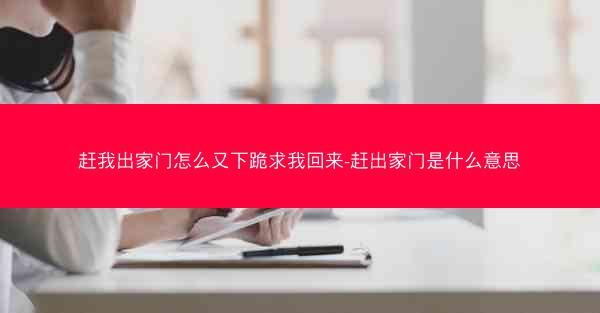 赶我出家门怎么又下跪求我回来-赶出家门是什么意思