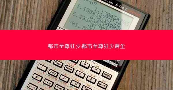 都市至尊狂少;都市至尊狂少萧尘