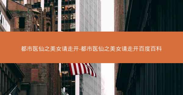 都市医仙之美女请走开-都市医仙之美女请走开百度百科