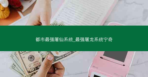 都市最强屠仙系统_最强屠龙系统宁奇