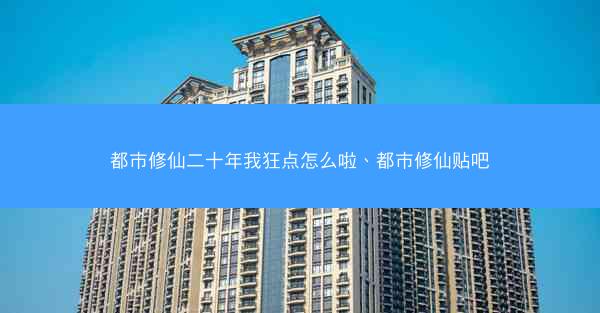 都市修仙二十年我狂点怎么啦、都市修仙贴吧