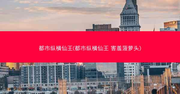 都市纵横仙王(都市纵横仙王 害羞菠萝头)