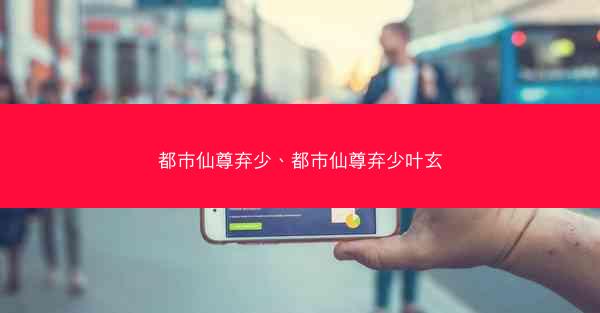 都市仙尊弃少、都市仙尊弃少叶玄