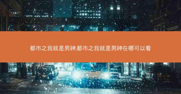 都市之我就是男神,都市之我就是男神在哪可以看