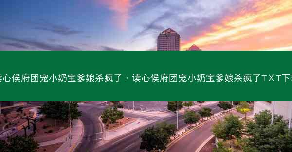 读心侯府团宠小奶宝爹娘杀疯了、读心侯府团宠小奶宝爹娘杀疯了TⅩT下载
