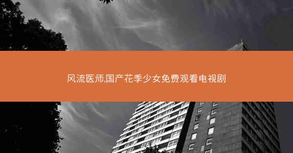 风流医师,国产花季少女免费观看电视剧