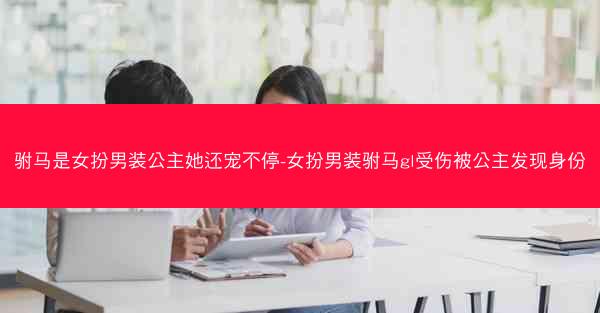 驸马是女扮男装公主她还宠不停-女扮男装驸马gl受伤被公主发现身份
