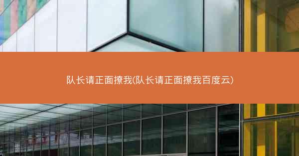 队长请正面撩我(队长请正面撩我百度云) 队长请正面撩我(队长请正面撩我百度云)