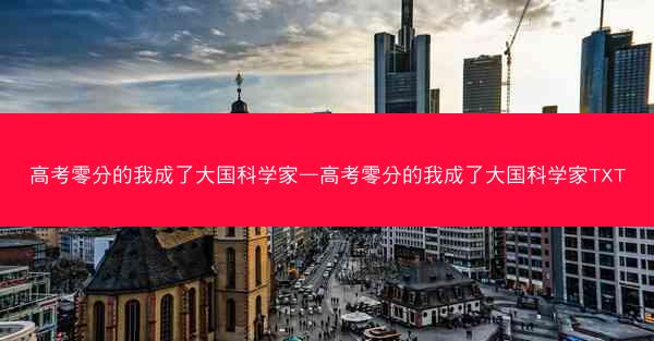高考零分的我成了大国科学家—高考零分的我成了大国科学家TXT 高考零分的我成了大国科学家—高考零分的我成了大国科学家TXT
