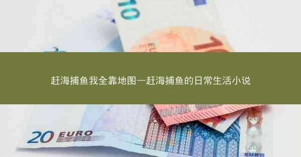 赶海捕鱼我全靠地图—赶海捕鱼的日常生活小说 赶海捕鱼我全靠地图—赶海捕鱼的日常生活小说