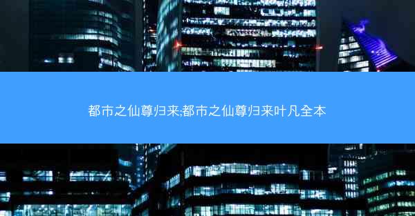 都市之仙尊归来;都市之仙尊归来叶凡全本