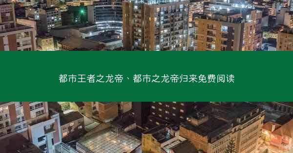 都市王者之龙帝、都市之龙帝归来免费阅读