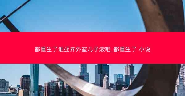 都重生了谁还养外室儿子滚吧_都重生了 小说