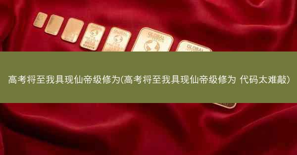 高考将至我具现仙帝级修为(高考将至我具现仙帝级修为 代码太难敲)